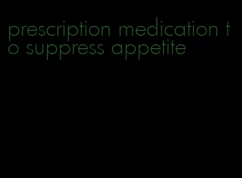 prescription medication to suppress appetite