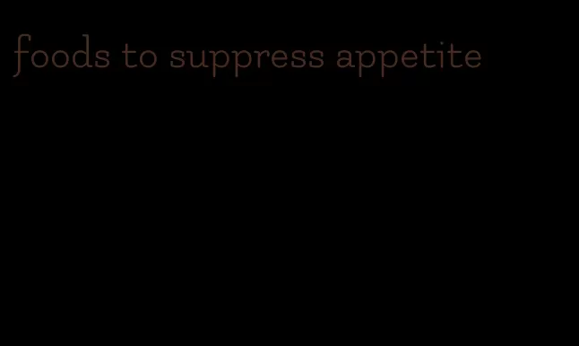 foods to suppress appetite