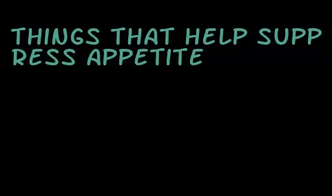 things that help suppress appetite