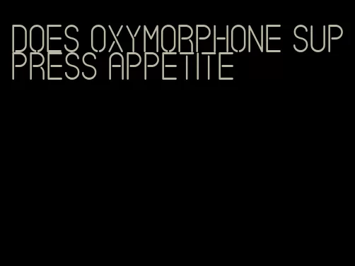 does oxymorphone suppress appetite