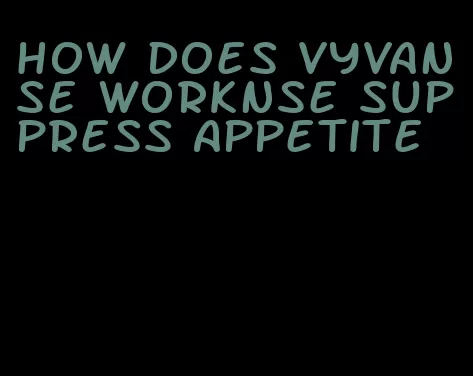 how does vyvanse worknse suppress appetite