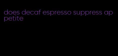 does decaf espresso suppress appetite