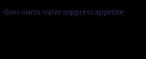 does warm water suppress appetite