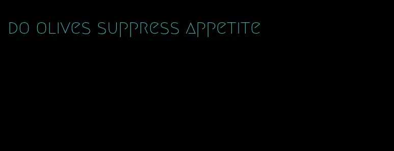 do olives suppress appetite