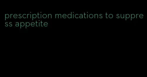 prescription medications to suppress appetite