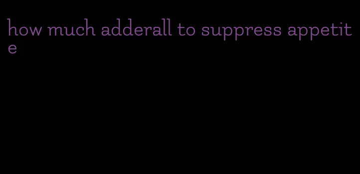 how much adderall to suppress appetite