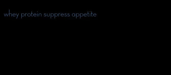 whey protein suppress appetite