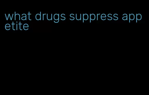 what drugs suppress appetite