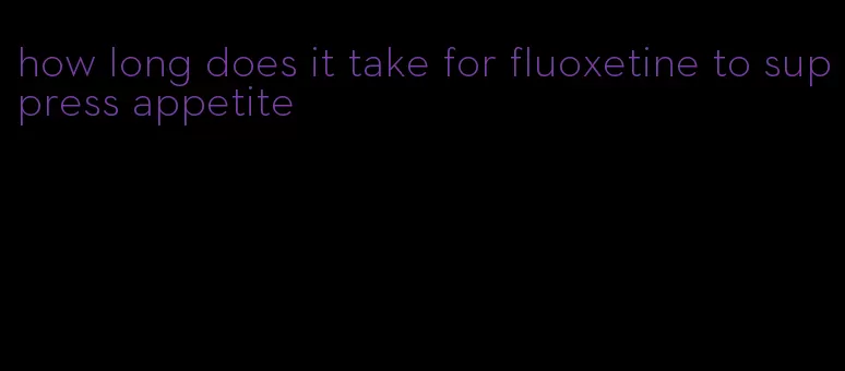 how long does it take for fluoxetine to suppress appetite