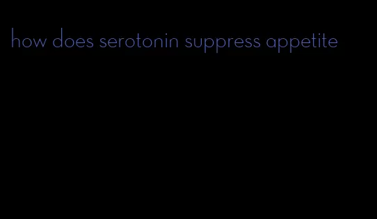 how does serotonin suppress appetite