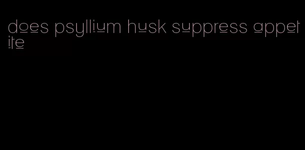 does psyllium husk suppress appetite