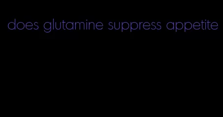 does glutamine suppress appetite