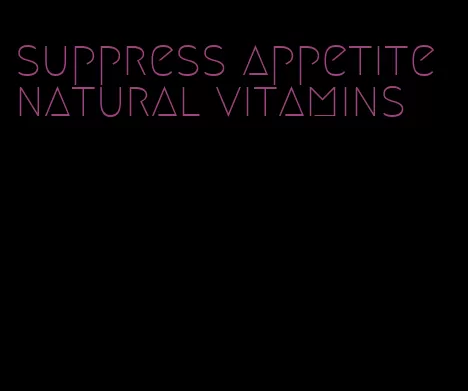 suppress appetite natural vitamins