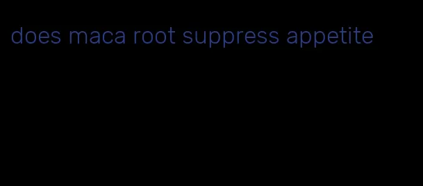 does maca root suppress appetite