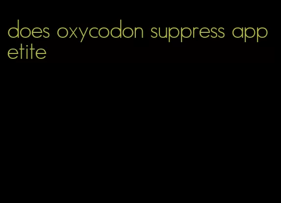 does oxycodon suppress appetite