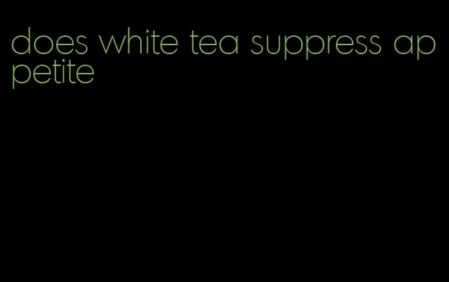 does white tea suppress appetite