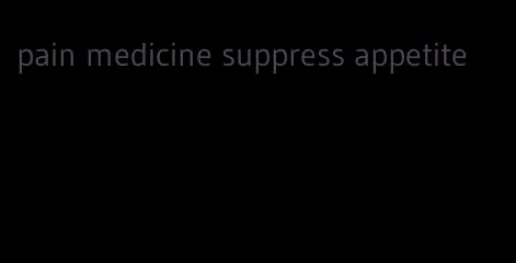 pain medicine suppress appetite