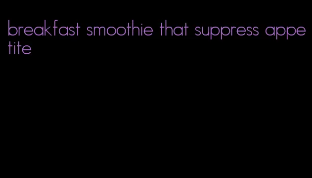 breakfast smoothie that suppress appetite