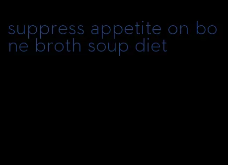 suppress appetite on bone broth soup diet