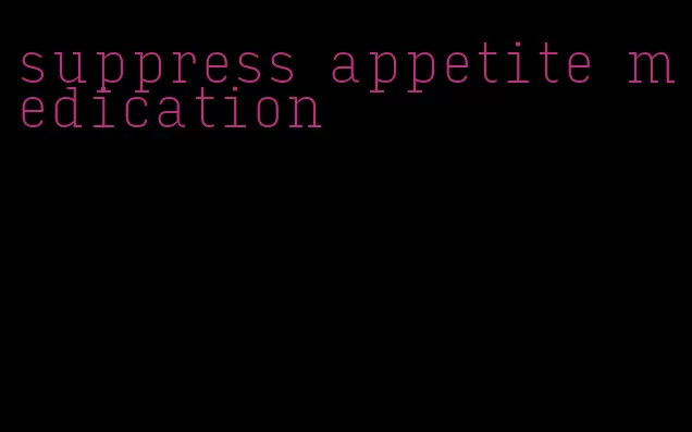 suppress appetite medication