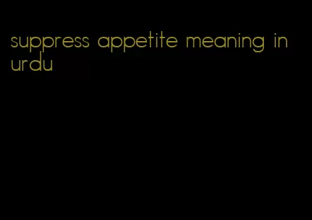 suppress appetite meaning in urdu