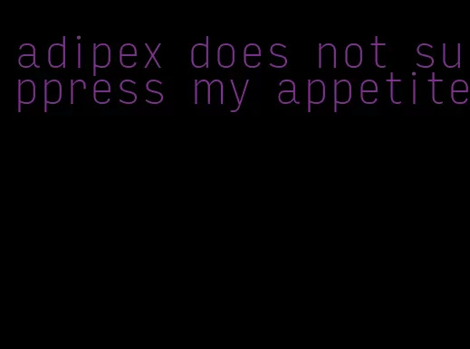 adipex does not suppress my appetite