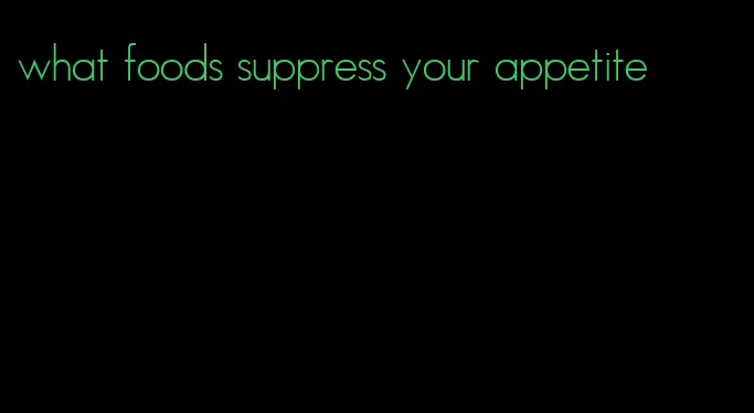 what foods suppress your appetite