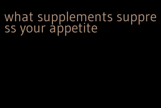 what supplements suppress your appetite