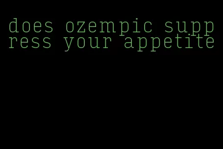 does ozempic suppress your appetite