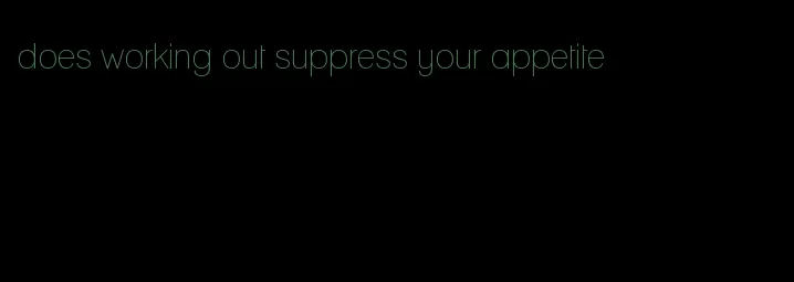 does working out suppress your appetite