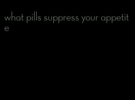 what pills suppress your appetite