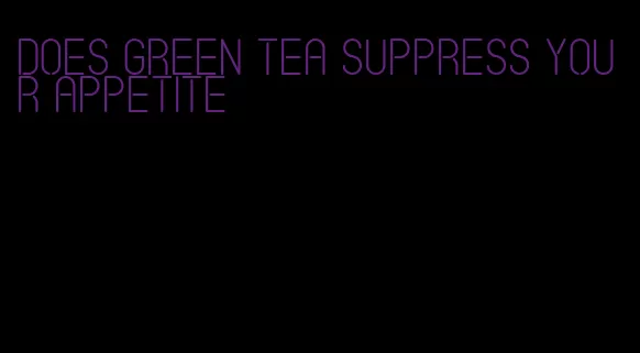 does green tea suppress your appetite