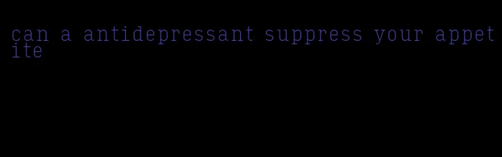 can a antidepressant suppress your appetite