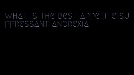 what is the best appetite suppressant anorexia