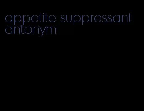 appetite suppressant antonym