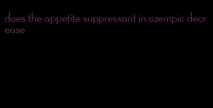 does the appetite suppressant in ozempic decrease