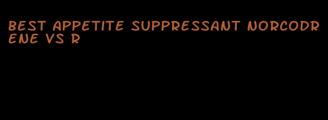 best appetite suppressant norcodrene vs r