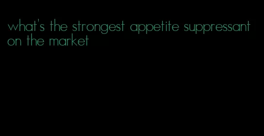 what's the strongest appetite suppressant on the market