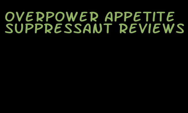 overpower appetite suppressant reviews