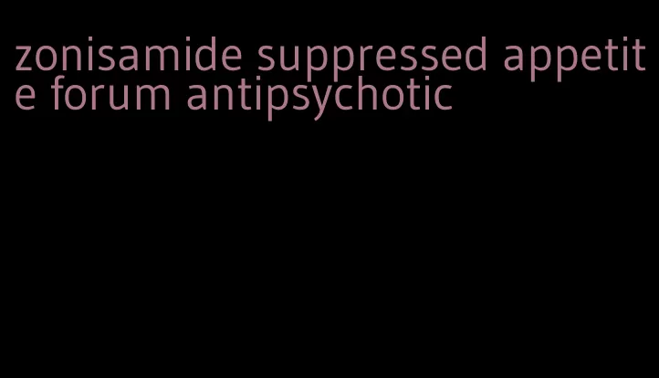 zonisamide suppressed appetite forum antipsychotic