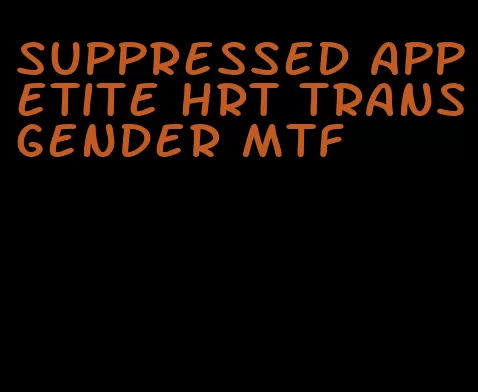 suppressed appetite hrt transgender mtf