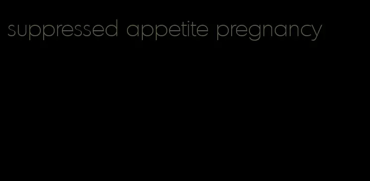 suppressed appetite pregnancy