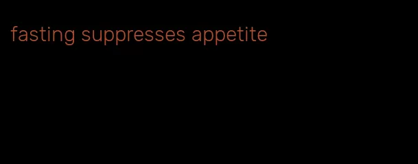 fasting suppresses appetite