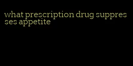 what prescription drug suppresses appetite