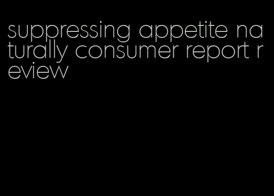 suppressing appetite naturally consumer report review