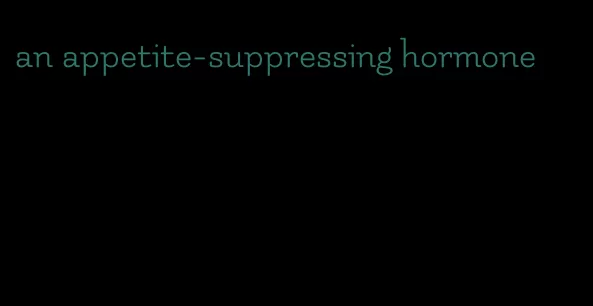 an appetite-suppressing hormone