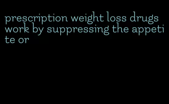 prescription weight loss drugs work by suppressing the appetite or