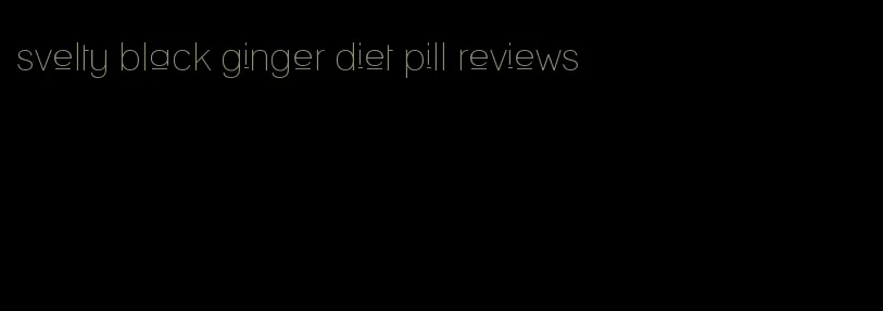 svelty black ginger diet pill reviews