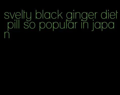 svelty black ginger diet pill so popular in japan