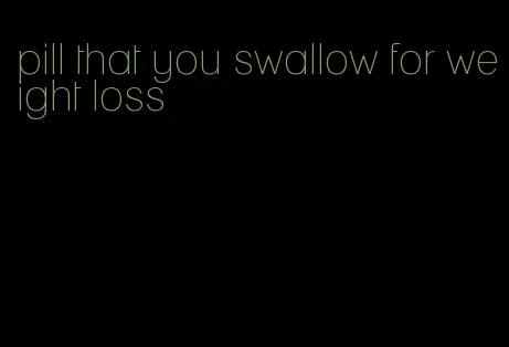 pill that you swallow for weight loss